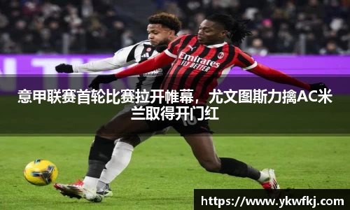 意甲联赛首轮比赛拉开帷幕，尤文图斯力擒AC米兰取得开门红