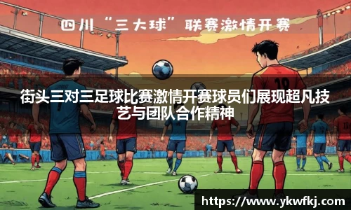 街头三对三足球比赛激情开赛球员们展现超凡技艺与团队合作精神