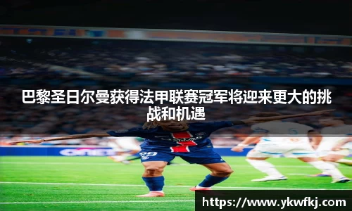 巴黎圣日尔曼获得法甲联赛冠军将迎来更大的挑战和机遇