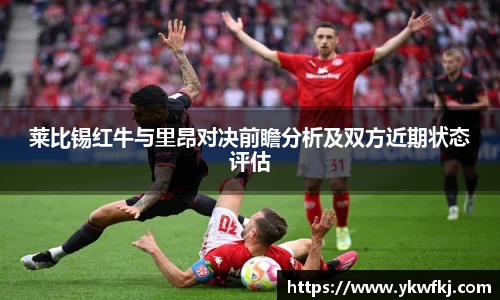 莱比锡红牛与里昂对决前瞻分析及双方近期状态评估