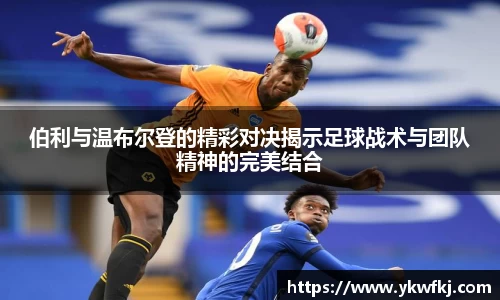 伯利与温布尔登的精彩对决揭示足球战术与团队精神的完美结合