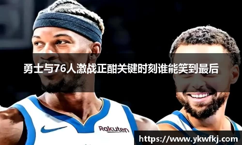 勇士与76人激战正酣关键时刻谁能笑到最后