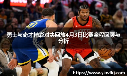 勇士与奇才精彩对决回放4月3日比赛全程回顾与分析