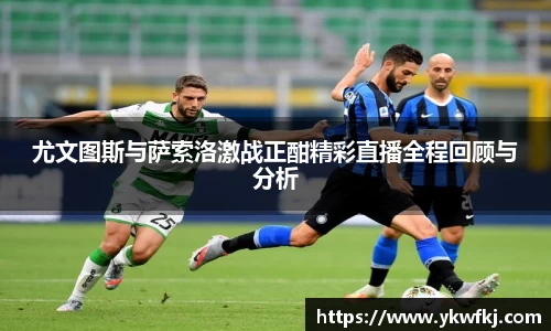 尤文图斯与萨索洛激战正酣精彩直播全程回顾与分析