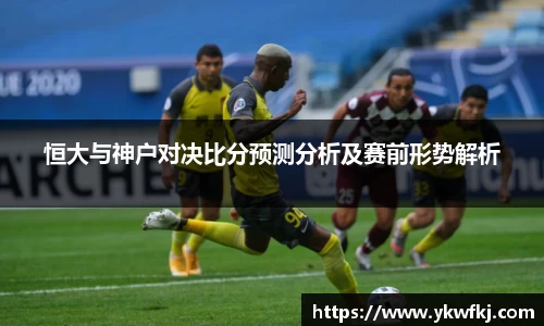 恒大与神户对决比分预测分析及赛前形势解析