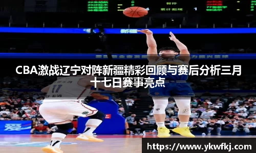 CBA激战辽宁对阵新疆精彩回顾与赛后分析三月十七日赛事亮点