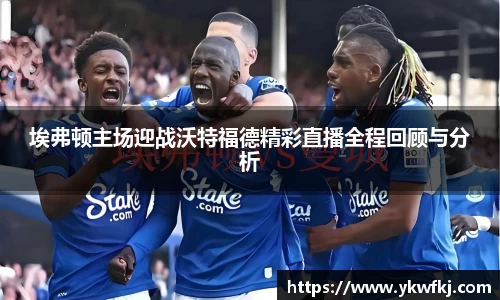 埃弗顿主场迎战沃特福德精彩直播全程回顾与分析