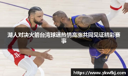湖人对决火箭台湾球迷热情高涨共同见证精彩赛事