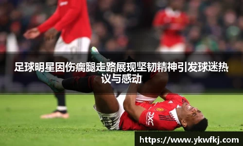 足球明星因伤瘸腿走路展现坚韧精神引发球迷热议与感动