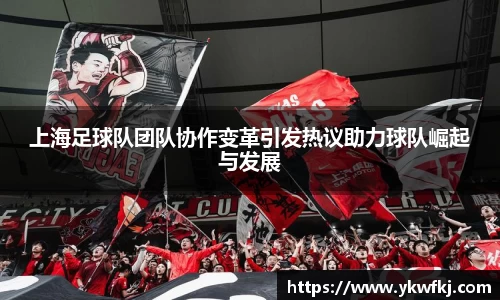 上海足球队团队协作变革引发热议助力球队崛起与发展