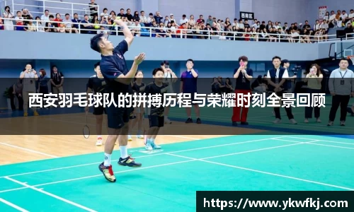 西安羽毛球队的拼搏历程与荣耀时刻全景回顾
