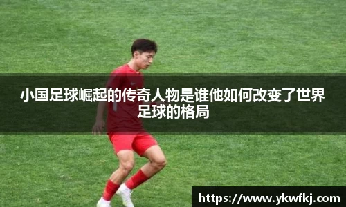 小国足球崛起的传奇人物是谁他如何改变了世界足球的格局