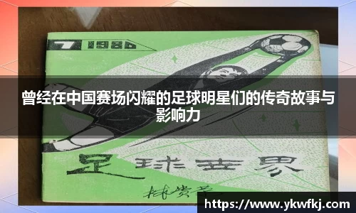 曾经在中国赛场闪耀的足球明星们的传奇故事与影响力