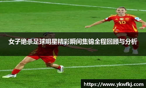 女子绝杀足球明星精彩瞬间集锦全程回顾与分析
