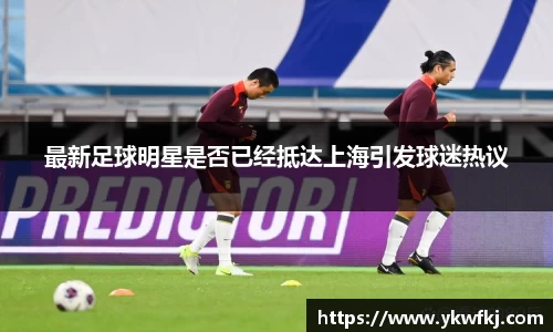 最新足球明星是否已经抵达上海引发球迷热议